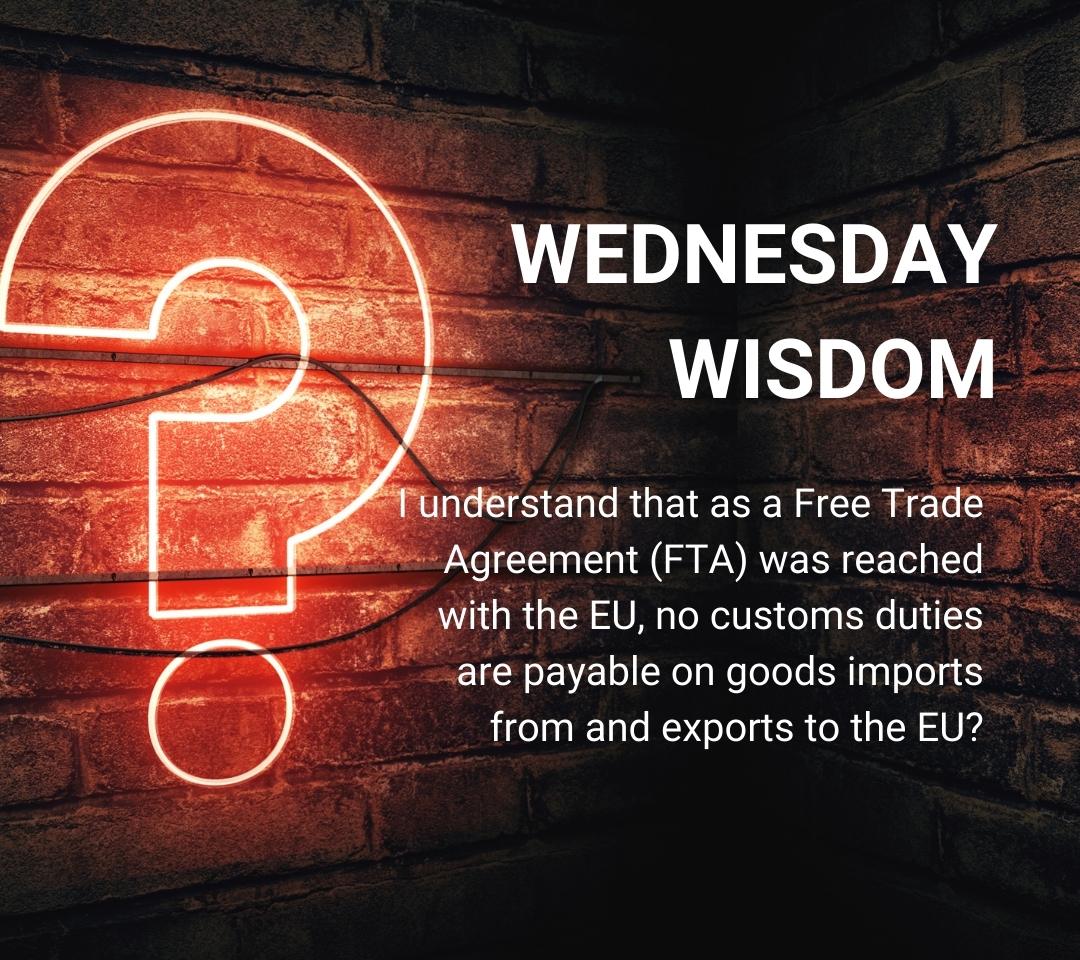 I understand that as a Free Trade Agreement (FTA) was reached with the EU, no customs duties are payable on goods imports from and exports to the EU?